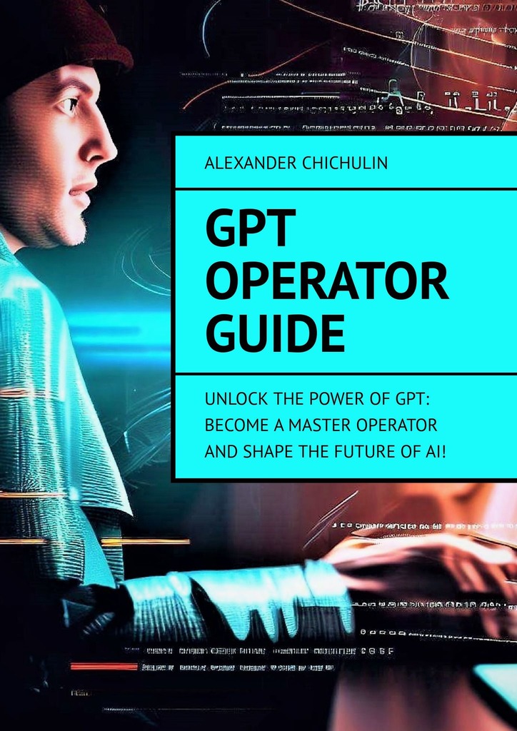 читать GPT Operator Guide. Unlock the Power of GPT: Become a Master Operator and Shape the Future of AI!