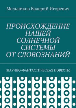 читать ПРОИСХОЖДЕНИЕ НАШЕЙ СОЛНЕЧНОЙ СИСТЕМЫ ОТ СЛОВОЗНАНИЙ. (НАУЧНО-ФАНТАСТИЧЕСКАЯ ПОВЕСТЬ)