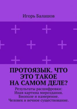 читать Протоязык. Что это такое на самом деле? Результаты расшифровки: Иная картина мироздания. Биополе и намерение. Человек и вечное существование