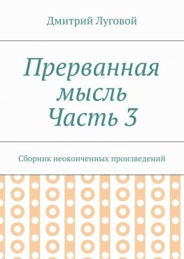 читать Прерванная мысль. Часть 3. Сборник неоконченных произведений