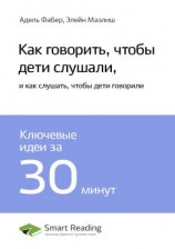 читать Ключевые идеи книги: Как говорить, чтобы дети слушали, и как слушать, чтобы дети говорили. Адель Фабер, Элейн Мазлиш