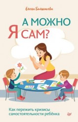 читать А можно я сам? Как пережить кризисы самостоятельности ребёнка