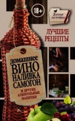 читать Домашнее вино, наливка, самогон и другие алкогольные напитки. Лучшие рецепты