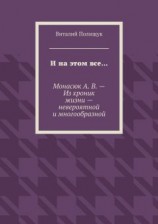 читать И на этом все… Монасюк А. В. – Из хроник жизни – невероятной и многообразной