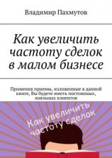 читать Как увеличить частоту сделок в малом бизнесе. Применив приемы, изложенные в данной книге, Вы будете иметь постоянных, лояльных клиентов