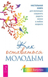 читать Как оставаться молодым. Настольная книга для желающих сохранить радость жизни в любом возрасте