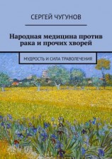 читать Народная медицина против рака и прочих хворей. Мудрость и сила траволечения