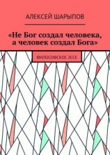 читать «Не Бог создал человека, а человек создал Бога». Философское эссе