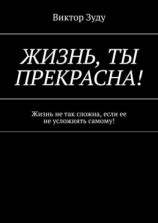 читать Жизнь, ты прекрасна! Жизнь не так сложна, если ее не усложнять самому!