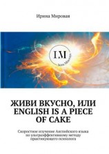 читать Живи вкусно, или English is a piece of cake. Скоростное изучение Английского языка по ультраэффективному методу практикующего психолога