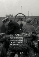читать По крупицам. Российские школьники об истории ХХ века. Сборник работ лауреатов Всероссийского конкурса исторических исследовательских работ старшеклассников «Человек в истории. Россия  XX век»