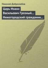 читать Царь Иоанн Васильевич Грозный… Нижегородский гражданин Косьма Минин, или Освобождение Москвы в 1612 году