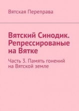 читать Вятский Синодик. Репрессированые на Вятке. Часть 3. Память гонений на Вятской земле