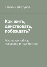 читать Как жить, действовать, побеждать? Жизнь как тайна, искусство и прагматика