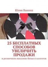 читать 25 бесплатных способов увеличить продажи. В розничном магазине белья и колготок