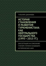 читать История становления и развития Туркменистана как нейтрального государства (19952015 гг.). Диссертация на соискание ученой степени кандидата исторических наук
