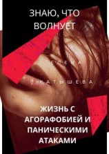 читать Знаю, что волнует: жизнь с агорафобией и паническими атаками. Поток моих откровений и действенные способы пережить «катастрофу»
