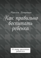 читать Как правильно воспитать ребенка. И стать прилежным родителем