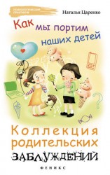 читать Как мы портим наших детей: коллекция родительских заблуждений