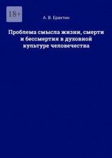 читать Проблема смысла жизни, смерти и бессмертия в духовной культуре человечества
