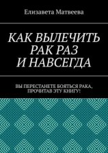 читать Как вылечить рак раз и навсегда. Вы перестанете бояться рака, прочитав эту книгу!