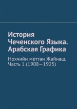 читать История Чеченского Языка. Арабская Графика. Нохчийн меттан Жайнаш. Часть 1 (1908-1925)