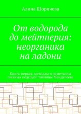читать От водорода до мейтнерия: неорганика на ладони. Книга первая: металлы и неметаллы главных подгрупп таблицы Менделеева