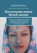 читать Настольная книга белой магии. Ключ к исцелению от порчи и других энергетических воздействий с помощью психотерапии