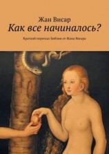 читать Как все начиналось? Краткий пересказ Библии от Жана Висара