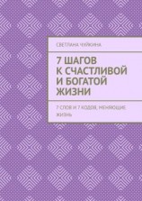 читать 7 шагов к сЧАСтливой и БОГатой жизни. 7 слов и 7 кодов, меняющие жизнь