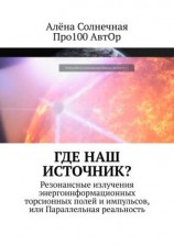 читать Где наш Источник? Резонансные излучения энергоинформационных торсионных полей и импульсов, или Параллельная реальность