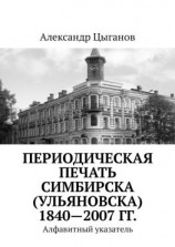 читать Периодическая печать Симбирска (Ульяновска) 18402007 гг. Алфавитный указатель