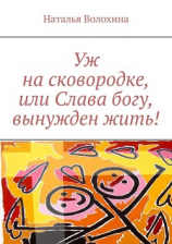 читать Уж на сковородке, или Слава богу, вынужден жить!