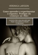 читать Como aprender a experimentar o orgasmo. Pratique do «começo» ao «fim». Escrito por uma mulher que pode facilmente atingir o orgasmo