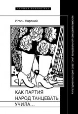 читать Как партия народ танцевать учила, как балетмейстеры ей помогали, и что из этого вышло. Культурная история советской танцевальной самодеятельности