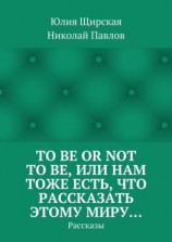читать To be or not to be, или Нам тоже есть, что рассказать этому миру Рассказы