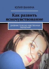 читать Как развить ясночувствование. Дневник телесно-чувственных ощущений