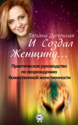 читать И создал Женщину... Практическое руководство по возрождению божественной женственности