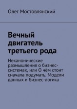 читать Вечный двигатель третьего рода. Неканонические размышления о бизнес-системах, или О чём стоит сначала подумать. Модели данных и бизнес-логика