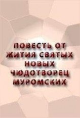 читать ПОВЕСТЬ ОТ ЖИТИЯ СВЯТЫХ НОВЫХ ЧЮДОТВОРЕЦ МУРОМСКИХ