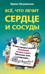 читать Всё, что лечит сердце и сосуды. Лучшие народные рецепты, исцеляющее питание и диета, гимнастика, йога, медитация