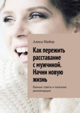 читать Как пережить расставание с мужчиной. Начни новую жизнь. Важные советы и полезные рекомендации