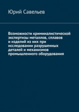 читать Возможности криминалистической экспертизы металлов, сплавов и изделий из них при исследовании разрушенных деталей и механизмов промышленного оборудования