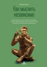 читать Как мыслить независимо. Умение думать самостоятельно, приходить к собственным выводам, принимать блестящие решения и никогда не быть обманутым