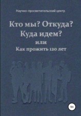 читать Кто мы? Откуда? Куда идем? или Как прожить 120 лет