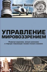 читать Управление мировоззрением. Развитый социализм, зрелый капитализм и грядущая глобализация глазами русского инженера