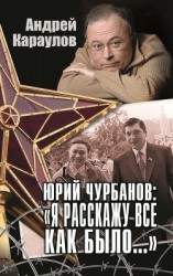 читать Юрий Чурбанов: «Я расскажу все как было…»