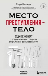 читать Место преступления  тело. Судмедэксперт о подозрительных смертях, вскрытиях и расследованиях