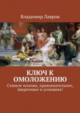 читать Ключ к омоложению. Станьте моложе, привлекательнее, энергичнее и успешнее!