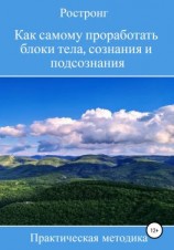 читать Как самому проработать блоки тела, сознания и подсознания. Практическая методика